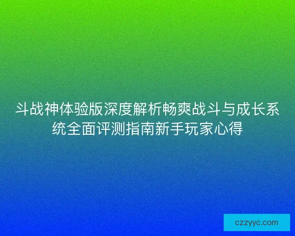 斗战神体验版深度解析畅爽战斗与成长系统全面评测指南新手玩家心得