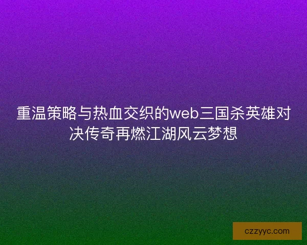 重温策略与热血交织的web三国杀英雄对决传奇再燃江湖风云梦想