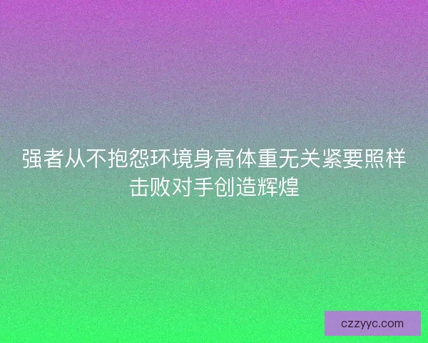 强者从不抱怨环境身高体重无关紧要照样击败对手创造辉煌