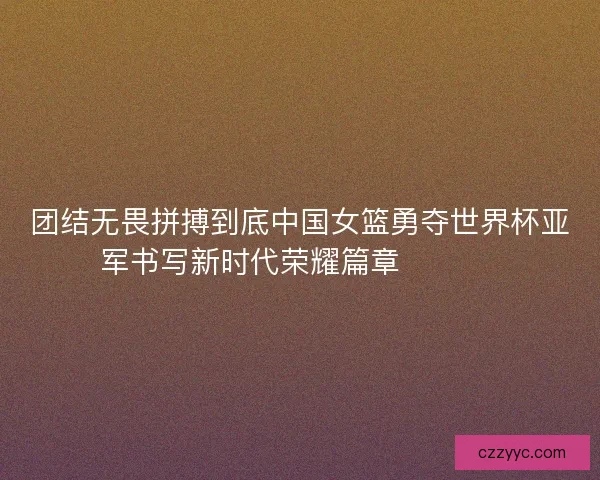 团结无畏拼搏到底中国女篮勇夺世界杯亚军书写新时代荣耀篇章 🏀🇨🇳