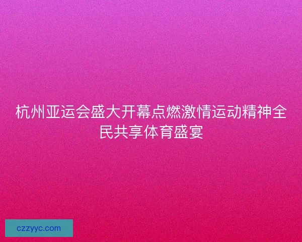 杭州亚运会盛大开幕点燃激情运动精神全民共享体育盛宴