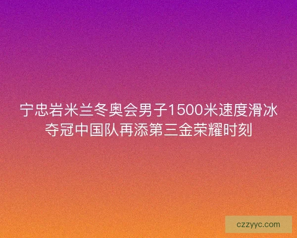 宁忠岩米兰冬奥会男子1500米速度滑冰夺冠中国队再添第三金荣耀时刻