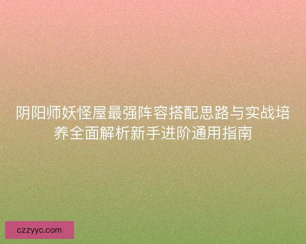 阴阳师妖怪屋最强阵容搭配思路与实战培养全面解析新手进阶通用指南