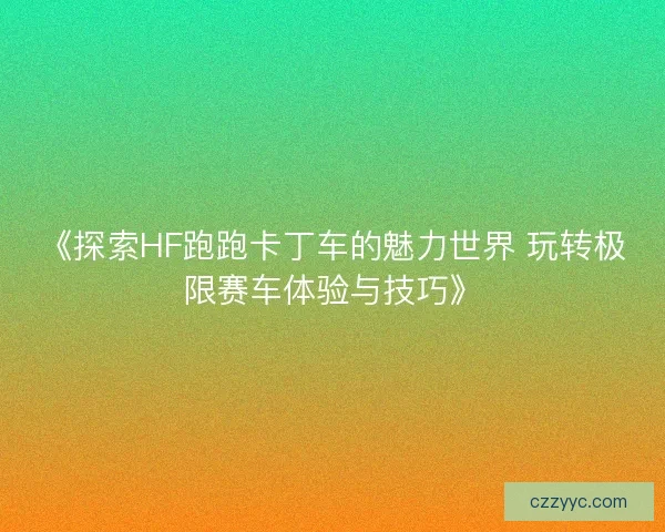 《探索HF跑跑卡丁车的魅力世界 玩转极限赛车体验与技巧》